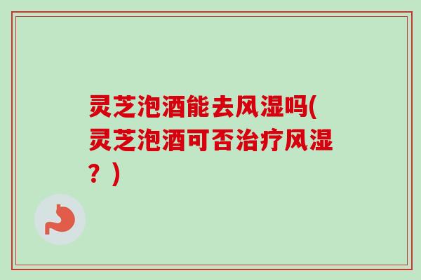 灵芝泡酒能去风湿吗(灵芝泡酒可否风湿?) 灵芝泡酒能去风湿吗(灵芝泡酒可否风湿?)