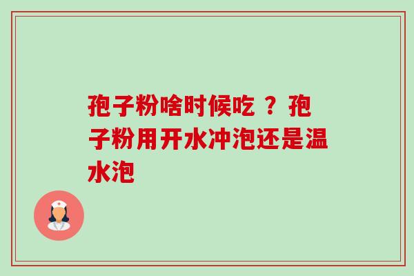孢子粉啥时候吃 ?孢子粉用开水冲泡还是温水泡 孢子粉啥时候吃 ?孢子粉用开水冲泡还是温水泡