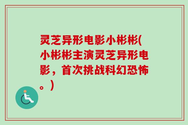 灵芝异形电影小彬彬(小彬彬主演灵芝异形电影,首次挑战科幻恐怖。) 灵芝异形电影小彬彬(小彬彬主演灵芝异形电影,首次挑战科幻恐怖。)