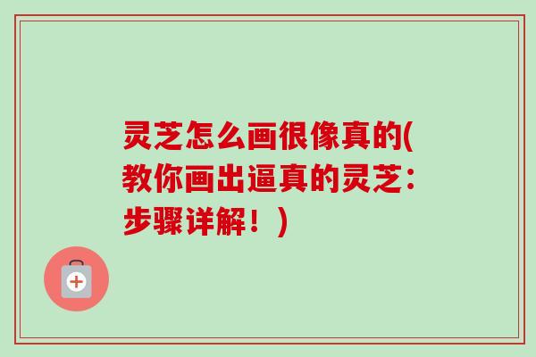 灵芝怎么画很像真的(教你画出逼真的灵芝:步骤详解!) 灵芝怎么画很像真的(教你画出逼真的灵芝:步骤详解!)