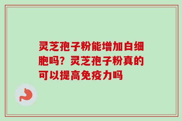 灵芝孢子粉能增加吗？灵芝孢子粉真的可以提高免疫力吗