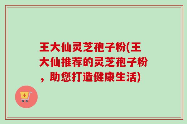 王大仙灵芝孢子粉(王大仙推荐的灵芝孢子粉,助您打造健康生活) 王大仙灵芝孢子粉(王大仙推荐的灵芝孢子粉,助您打造健康生活)