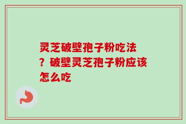 灵芝破壁孢子粉吃法 ?破壁灵芝孢子粉应该怎么吃 灵芝破壁孢子粉吃法 ?破壁灵芝孢子粉应该怎么吃