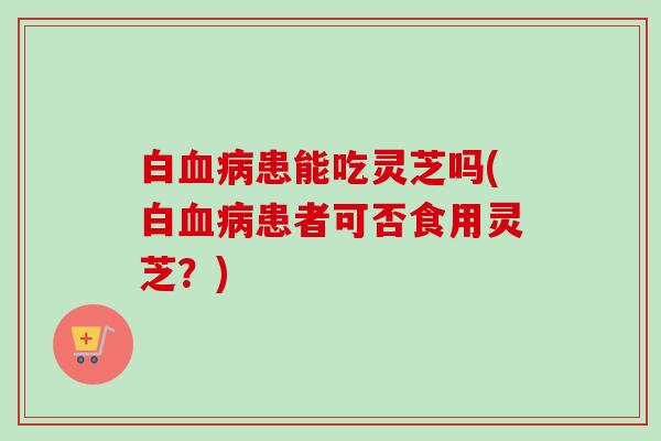 白患能吃灵芝吗(白患者可否食用灵芝?) 白患能吃灵芝吗(白患者可否食用灵芝?)