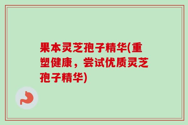 果本灵芝孢子精华(重塑健康,尝试优质灵芝孢子精华) 果本灵芝孢子精华(重塑健康,尝试优质灵芝孢子精华)