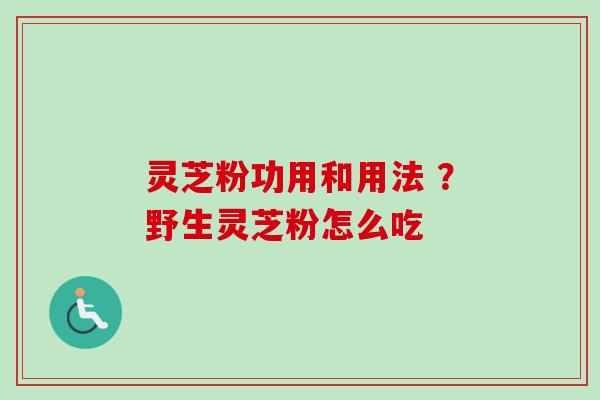 灵芝粉功用和用法 ？野生灵芝粉怎么吃