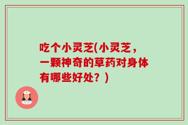 吃个小灵芝(小灵芝，一颗神奇的草药对身体有哪些好处？)