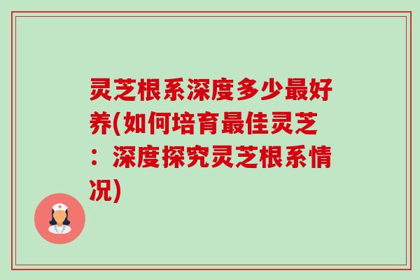 灵芝根系深度多少好养(如何培育佳灵芝：深度探究灵芝根系情况)