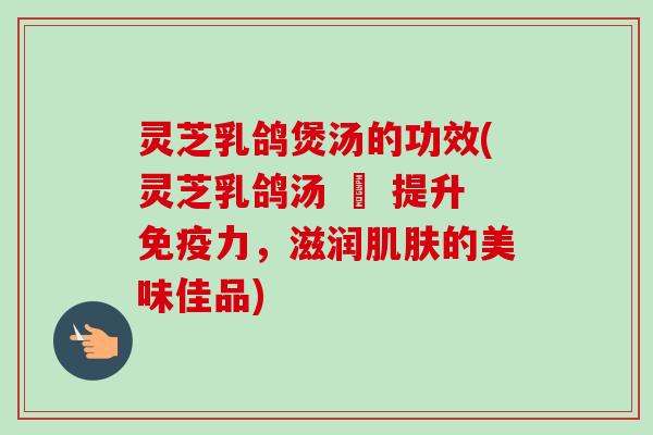 灵芝乳鸽煲汤的功效(灵芝乳鸽汤 – 提升免疫力,滋润的美味佳品) 灵芝乳鸽煲汤的功效(灵芝乳鸽汤 – 提升免疫力,滋润的美味佳品)