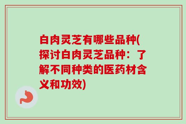白肉灵芝有哪些品种(探讨白肉灵芝品种：了解不同种类的医药材含义和功效)