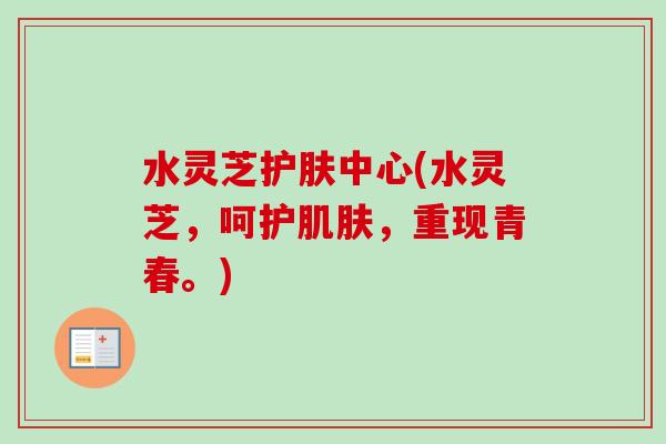 水灵芝护肤中心(水灵芝,呵护,重现青春。) 水灵芝护肤中心(水灵芝,呵护,重现青春。)