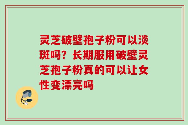 灵芝破壁孢子粉可以淡斑吗?长期服用破壁灵芝孢子粉真的可以让女性变漂亮吗 灵芝破壁孢子粉可以淡斑吗?长期服用破壁灵芝孢子粉真的可以让女性变漂亮吗