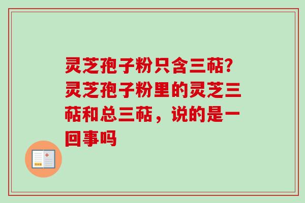 灵芝孢子粉只含三萜?灵芝孢子粉里的灵芝三萜和总三萜,说的是一回事吗 灵芝孢子粉只含三萜?灵芝孢子粉里的灵芝三萜和总三萜,说的是一回事吗