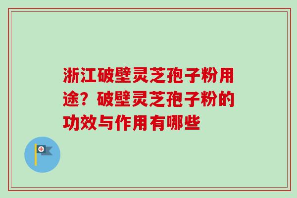 浙江破壁灵芝孢子粉用途？破壁灵芝孢子粉的功效与作用有哪些