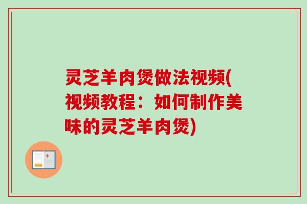 灵芝羊肉煲做法视频(视频教程：如何制作美味的灵芝羊肉煲)
