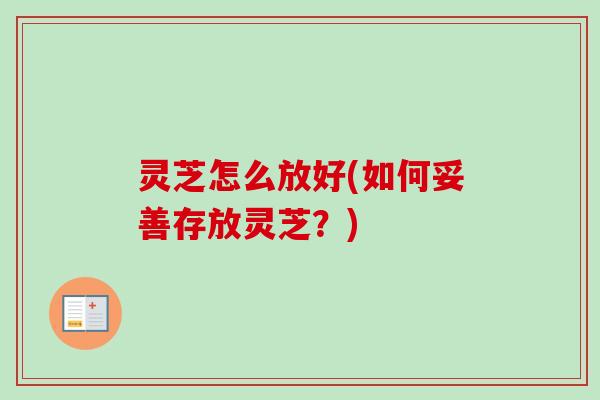 灵芝怎么放好(如何妥善存放灵芝？)