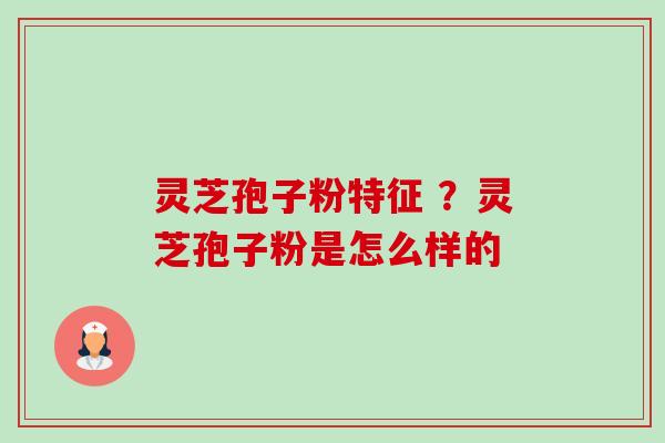 灵芝孢子粉特征 ?灵芝孢子粉是怎么样的 灵芝孢子粉特征 ?灵芝孢子粉是怎么样的