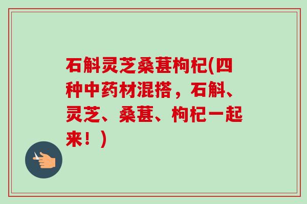 石斛灵芝桑葚枸杞(四种材混搭,石斛、灵芝、桑葚、枸杞一起来!) 石斛灵芝桑葚枸杞(四种材混搭,石斛、灵芝、桑葚、枸杞一起来!)