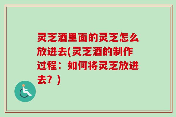 灵芝酒里面的灵芝怎么放进去(灵芝酒的制作过程:如何将灵芝放进去?) 灵芝酒里面的灵芝怎么放进去(灵芝酒的制作过程:如何将灵芝放进去?)