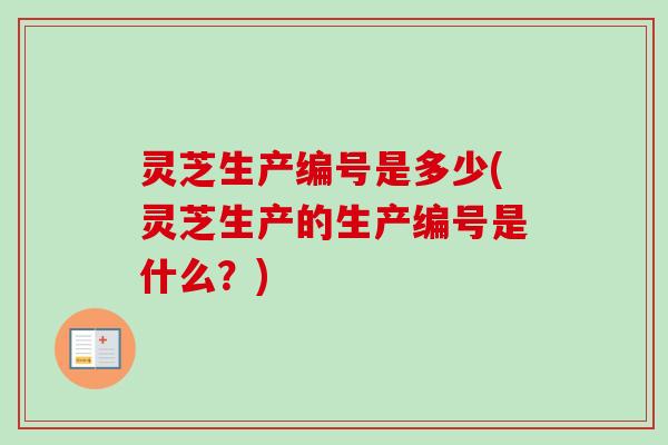 灵芝生产编号是多少(灵芝生产的生产编号是什么?) 灵芝生产编号是多少(灵芝生产的生产编号是什么?)