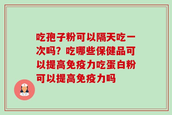 吃孢子粉可以隔天吃一次吗?吃哪些保健品可以提高免疫力吃蛋白粉可以提高免疫力吗 吃孢子粉可以隔天吃一次吗?吃哪些保健品可以提高免疫力吃蛋白粉可以提高免疫力吗