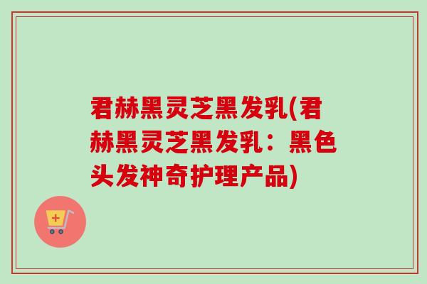 君赫黑灵芝黑发乳(君赫黑灵芝黑发乳：黑色头发神奇护理产品)