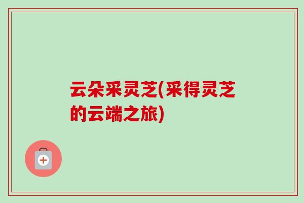 云朵采灵芝(采得灵芝的云端之旅)