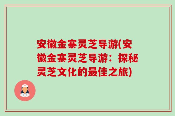 安徽金寨灵芝导游(安徽金寨灵芝导游:探秘灵芝文化的佳之旅) 安徽金寨灵芝导游(安徽金寨灵芝导游:探秘灵芝文化的佳之旅)