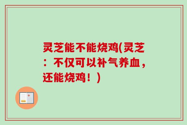 灵芝能不能烧鸡(灵芝:不仅可以,还能烧鸡!) 灵芝能不能烧鸡(灵芝:不仅可以,还能烧鸡!)