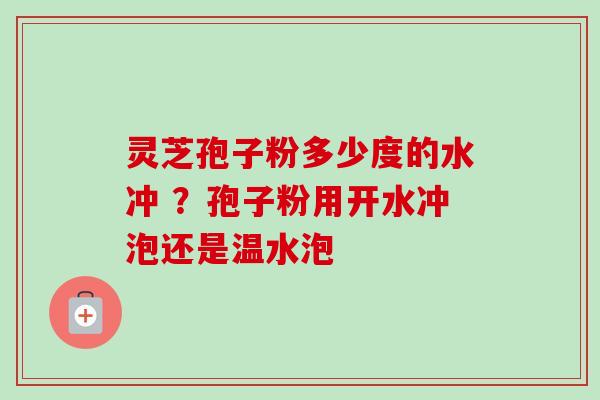 灵芝孢子粉多少度的水冲 ？孢子粉用开水冲泡还是温水泡