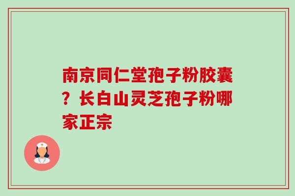 南京同仁堂孢子粉胶囊?长白山灵芝孢子粉哪家正宗 南京同仁堂孢子粉胶囊?长白山灵芝孢子粉哪家正宗
