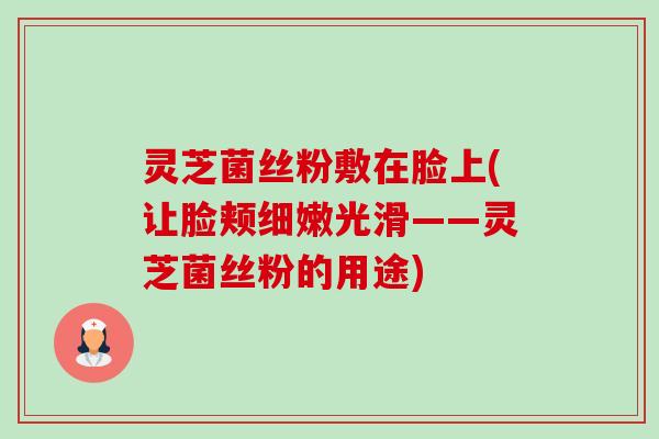 灵芝菌丝粉敷在脸上(让脸颊细嫩光滑——灵芝菌丝粉的用途) 灵芝菌丝粉敷在脸上(让脸颊细嫩光滑——灵芝菌丝粉的用途)
