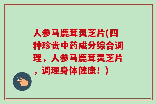 人参马鹿茸灵芝片(四种珍贵成分综合调理,人参马鹿茸灵芝片,调理身体健康!) 人参马鹿茸灵芝片(四种珍贵成分综合调理,人参马鹿茸灵芝片,调理身体健康!)