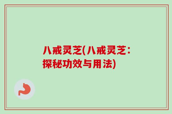 八戒灵芝(八戒灵芝：探秘功效与用法)