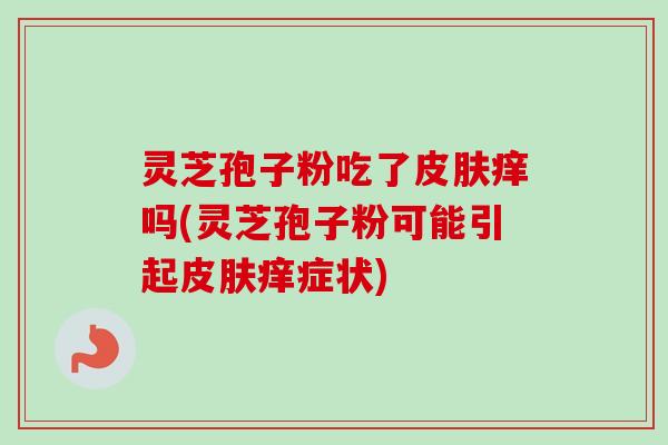灵芝孢子粉吃了痒吗(灵芝孢子粉可能引起痒症状)