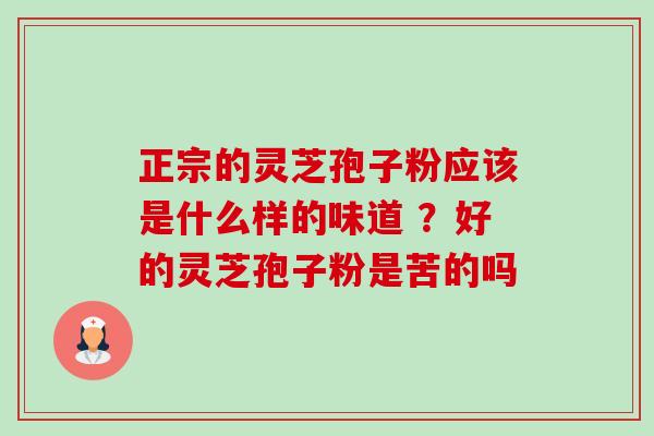 正宗的灵芝孢子粉应该是什么样的味道 ?好的灵芝孢子粉是苦的吗 正宗的灵芝孢子粉应该是什么样的味道 ?好的灵芝孢子粉是苦的吗