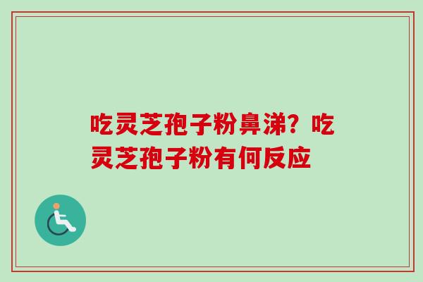 吃灵芝孢子粉鼻涕?吃灵芝孢子粉有何反应 吃灵芝孢子粉鼻涕?吃灵芝孢子粉有何反应