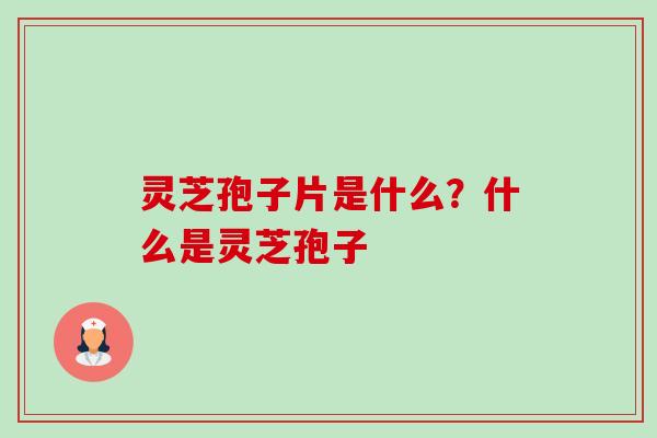 灵芝孢子片是什么？什么是灵芝孢子