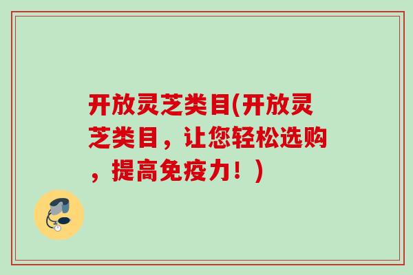 开放灵芝类目(开放灵芝类目，让您轻松选购，提高免疫力！)