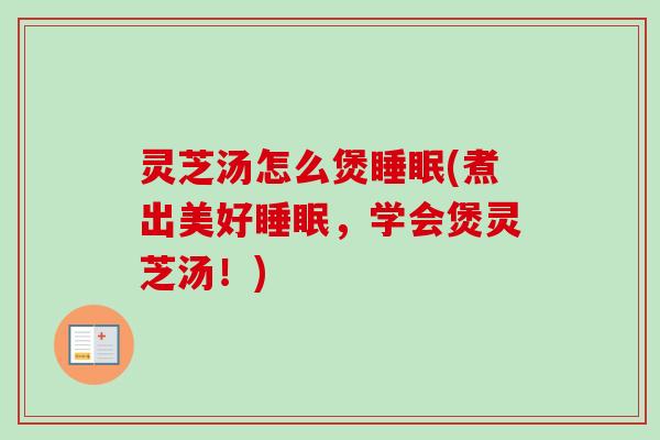 灵芝汤怎么煲(煮出美好,学会煲灵芝汤!) 灵芝汤怎么煲(煮出美好,学会煲灵芝汤!)