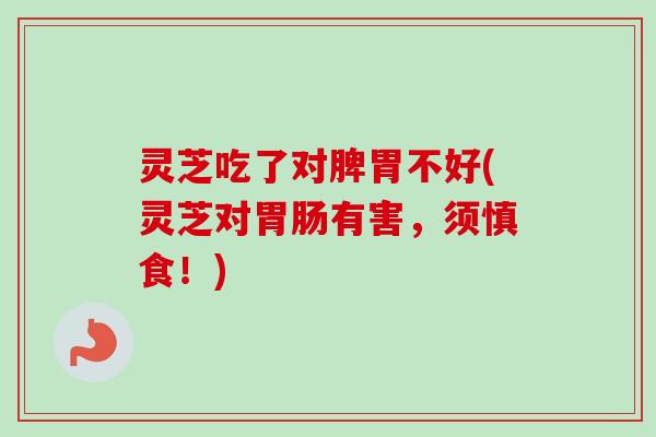 灵芝吃了对脾胃不好(灵芝对有害,须慎食!) 灵芝吃了对脾胃不好(灵芝对有害,须慎食!)