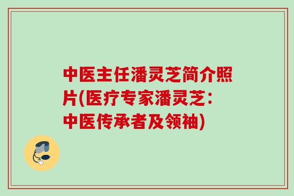 中医主任潘灵芝简介照片(医疗专家潘灵芝：中医传承者及领袖)