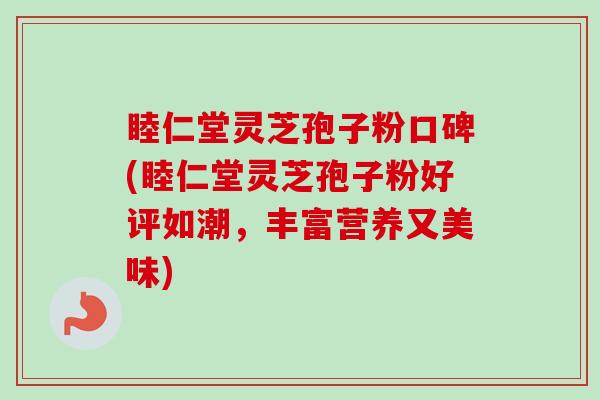 睦仁堂灵芝孢子粉口碑(睦仁堂灵芝孢子粉好评如潮，丰富营养又美味)