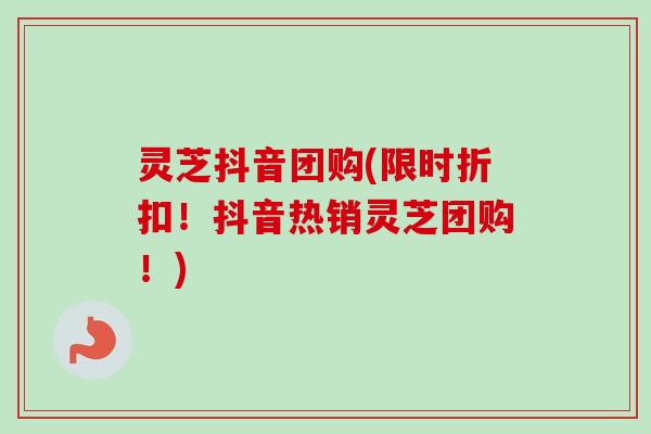 灵芝抖音团购(限时折扣!抖音热销灵芝团购!) 灵芝抖音团购(限时折扣!抖音热销灵芝团购!)