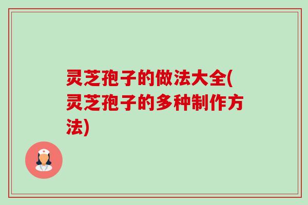 灵芝孢子的做法大全(灵芝孢子的多种制作方法)