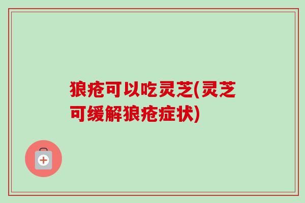 狼疮可以吃灵芝(灵芝可缓解狼疮症状) 狼疮可以吃灵芝(灵芝可缓解狼疮症状)