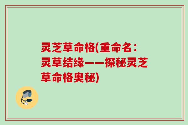 灵芝草命格(重命名:灵草结缘——探秘灵芝草命格奥秘) 灵芝草命格(重命名:灵草结缘——探秘灵芝草命格奥秘)