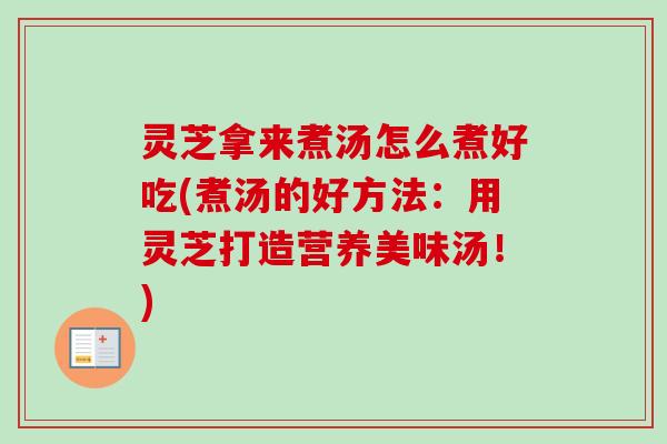 灵芝拿来煮汤怎么煮好吃(煮汤的好方法:用灵芝打造营养美味汤!) 灵芝拿来煮汤怎么煮好吃(煮汤的好方法:用灵芝打造营养美味汤!)