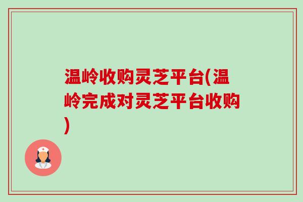温岭收购灵芝平台(温岭完成对灵芝平台收购)