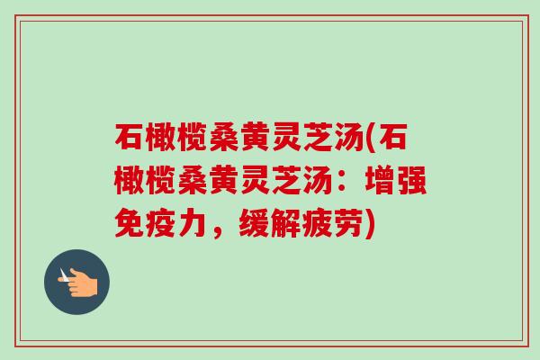 石橄榄桑黄灵芝汤(石橄榄桑黄灵芝汤:增强免疫力,缓解疲劳) 石橄榄桑黄灵芝汤(石橄榄桑黄灵芝汤:增强免疫力,缓解疲劳)